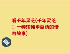 看千年灵芝(千年灵芝：一种珍稀中草药的传奇故事)