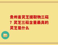 贵州省灵芝提取物三萜？灵芝三萜含量最高的灵芝是什么