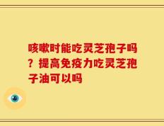 咳嗽时能吃灵芝孢子吗？提高免疫力吃灵芝孢子油可以吗