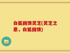 白狐回馈灵芝(灵芝之恩，白狐回馈)