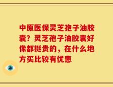 中原医保灵芝孢子油胶囊？灵芝孢子油胶囊好像都挺贵的，在什么地方买比较有优惠