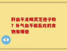 肝血不足喝灵芝孢子粉？补气血不能乱吃的食物有哪些
