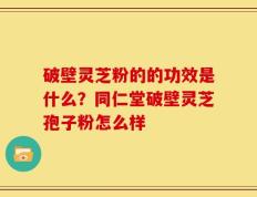 破壁灵芝粉的的功效是什么？同仁堂破壁灵芝孢子粉怎么样