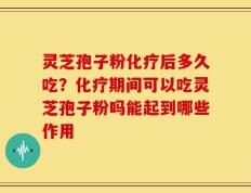 灵芝孢子粉化疗后多久吃？化疗期间可以吃灵芝孢子粉吗能起到哪些作用