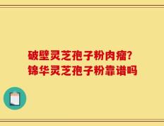 破壁灵芝孢子粉肉瘤？锦华灵芝孢子粉靠谱吗