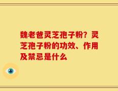 魏老爸灵芝孢子粉？灵芝孢子粉的功效、作用及禁忌是什么