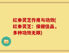 红参灵芝作用与功效(红参灵芝：保健佳品，多种功效无限)