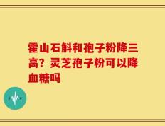 霍山石斛和孢子粉降三高？灵芝孢子粉可以降血糖吗
