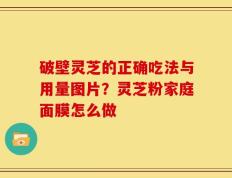 破壁灵芝的正确吃法与用量图片？灵芝粉家庭面膜怎么做