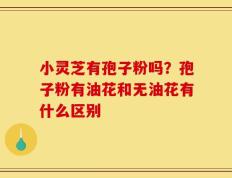 小灵芝有孢子粉吗？孢子粉有油花和无油花有什么区别