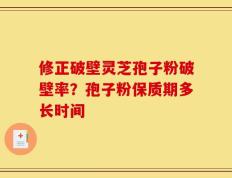 修正破壁灵芝孢子粉破壁率？孢子粉保质期多长时间
