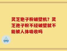 灵芝狍子粉破壁机？灵芝孢子粉不经破壁就不能被人体吸收吗