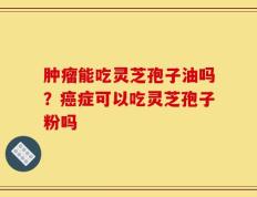 肿瘤能吃灵芝孢子油吗？癌症可以吃灵芝孢子粉吗