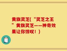 黄旗灵芝(“灵芝之王”黄旗灵芝——神奇效果让你惊叹！)