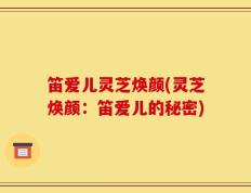笛爱儿灵芝焕颜(灵芝焕颜：笛爱儿的秘密)