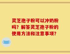 灵芝孢子粉可以冲奶粉吗？解答灵芝孢子粉的使用方法和注意事项？