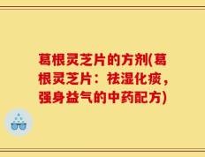 葛根灵芝片的方剂(葛根灵芝片：祛湿化痰，强身益气的中药配方)