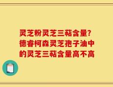 灵芝粉灵芝三萜含量？德睿柯森灵芝孢子油中的灵芝三萜含量高不高