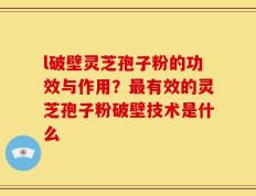 l破壁灵芝孢子粉的功效与作用？最有效的灵芝孢子粉破壁技术是什么