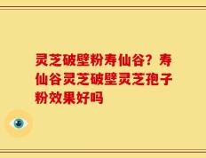 灵芝破壁粉寿仙谷？寿仙谷灵芝破壁灵芝孢子粉效果好吗