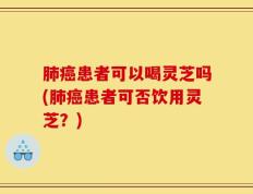 肺癌患者可以喝灵芝吗(肺癌患者可否饮用灵芝？)