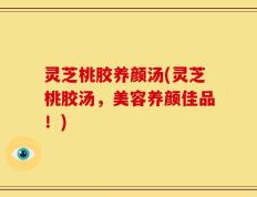 灵芝桃胶养颜汤(灵芝桃胶汤，美容养颜佳品！)