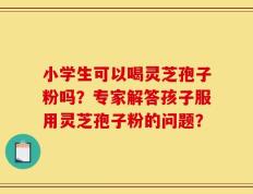 小学生可以喝灵芝孢子粉吗？专家解答孩子服用灵芝孢子粉的问题？