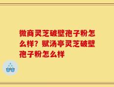 微商灵芝破壁孢子粉怎么样？赋汤亭灵芝破壁孢子粉怎么样