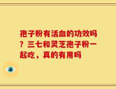 孢子粉有活血的功效吗？三七和灵芝孢子粉一起吃，真的有用吗