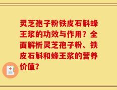 灵芝孢子粉铁皮石斛蜂王浆的功效与作用？全面解析灵芝孢子粉、铁皮石斛和蜂王浆的营养价值？