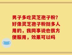 男子多吃灵芝孢子粉？好像灵芝孢子粉挺多人用的，我同事说也很方便服用，效果可以吗