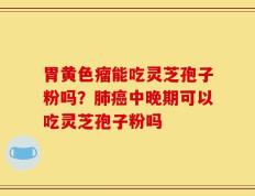 胃黄色瘤能吃灵芝孢子粉吗？肺癌中晚期可以吃灵芝孢子粉吗