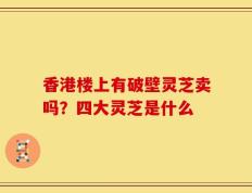香港楼上有破壁灵芝卖吗？四大灵芝是什么
