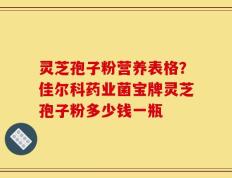 灵芝孢子粉营养表格？佳尔科药业菌宝牌灵芝孢子粉多少钱一瓶