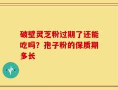 破壁灵芝粉过期了还能吃吗？孢子粉的保质期多长