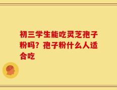 初三学生能吃灵芝孢子粉吗？孢子粉什么人适合吃