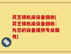 灵芝镇机床设备回收(灵芝镇机床设备回收：为您的设备提供专业服务)