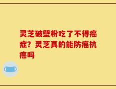 灵芝破壁粉吃了不得癌症？灵芝真的能防癌抗癌吗