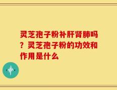 灵芝孢子粉补肝肾肺吗？灵芝孢子粉的功效和作用是什么