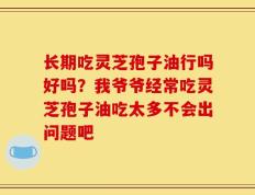 长期吃灵芝孢子油行吗好吗？我爷爷经常吃灵芝孢子油吃太多不会出问题吧