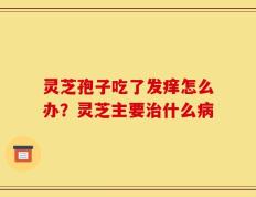灵芝孢子吃了发痒怎么办？灵芝主要治什么病