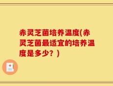 赤灵芝菌培养温度(赤灵芝菌最适宜的培养温度是多少？)