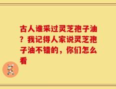 古人谁采过灵芝孢子油？我记得人家说灵芝孢子油不错的，你们怎么看