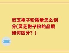 灵芝袍子粉质量怎么划分(灵芝袍子粉的品质如何区分？)