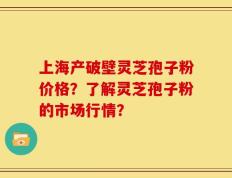 上海产破壁灵芝孢子粉价格？了解灵芝孢子粉的市场行情？