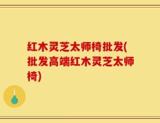 红木灵芝太师椅批发(批发高端红木灵芝太师椅)