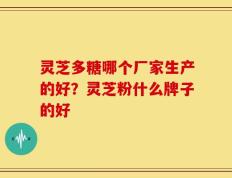 灵芝多糖哪个厂家生产的好？灵芝粉什么牌子的好