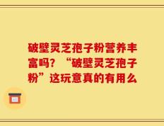 破壁灵芝孢子粉营养丰富吗？“破壁灵芝孢子粉”这玩意真的有用么