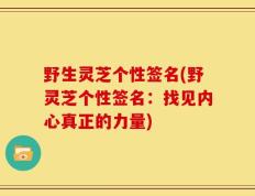 野生灵芝个性签名(野灵芝个性签名：找见内心真正的力量)