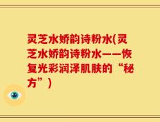 灵芝水娇韵诗粉水(灵芝水娇韵诗粉水——恢复光彩润泽肌肤的“秘方”)
